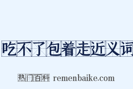 吃不了包着走近义词是什么意思的图片